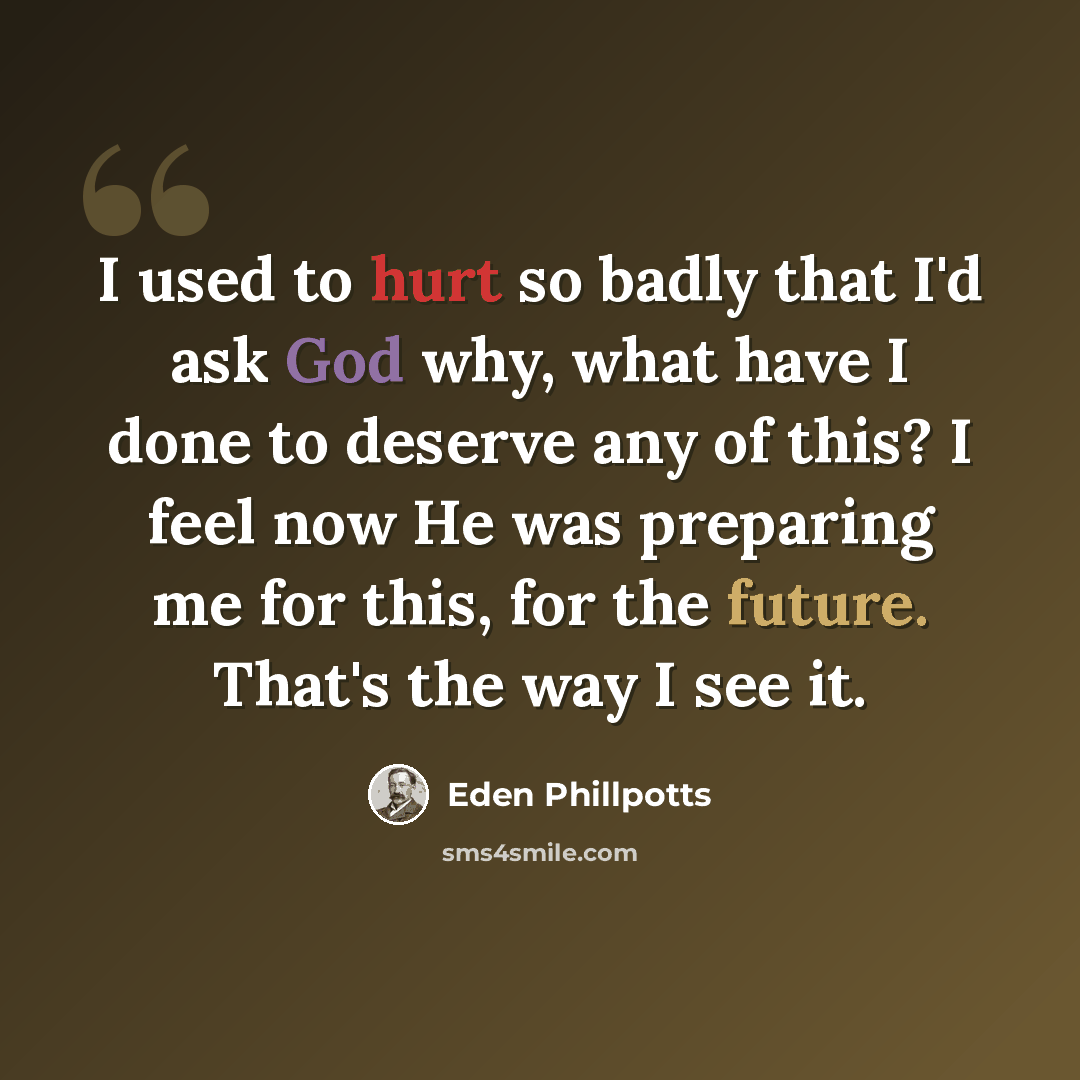 “I used to hurt so badly that I'd ask God why, what have I done to deserve any of this? I feel now He was preparing me for this, for the future. That's the way I see it.” quote by Eden Phillpotts