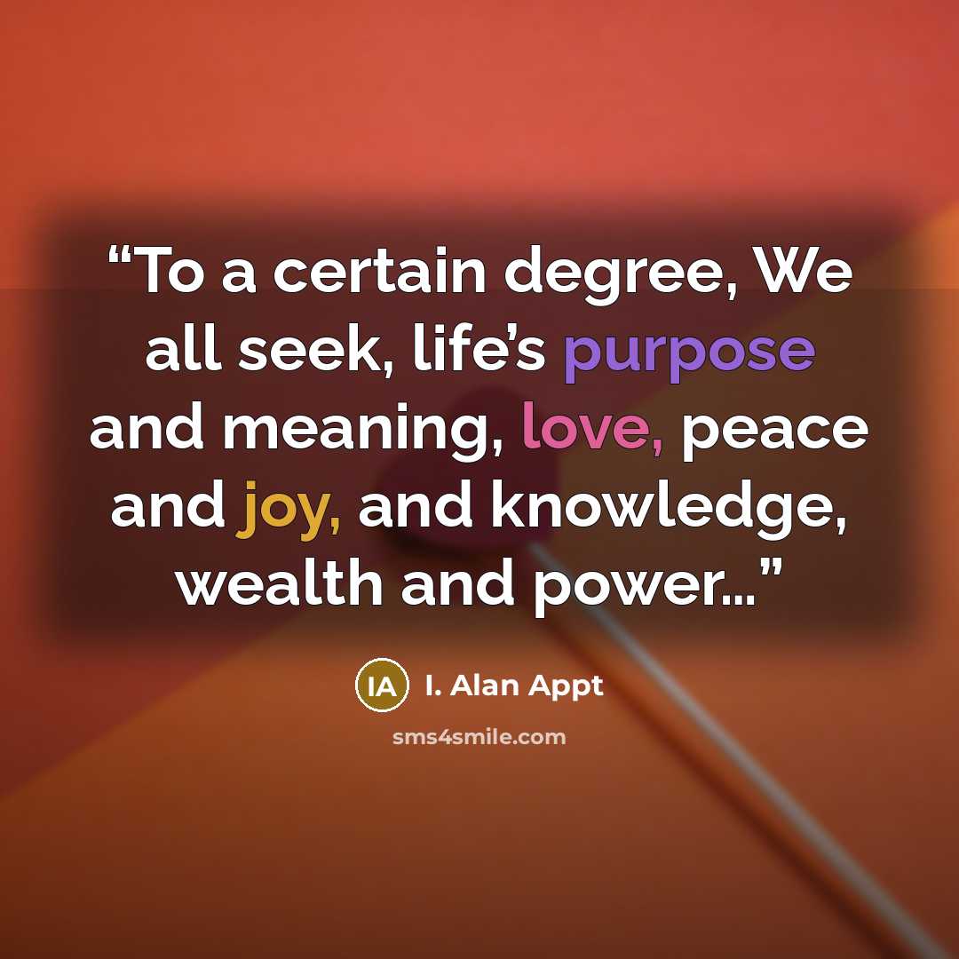 “To a certain degree, We all seek, life’s purpose and meaning, love, peace and joy, and knowledge, wealth and power…” quote by I. Alan Appt