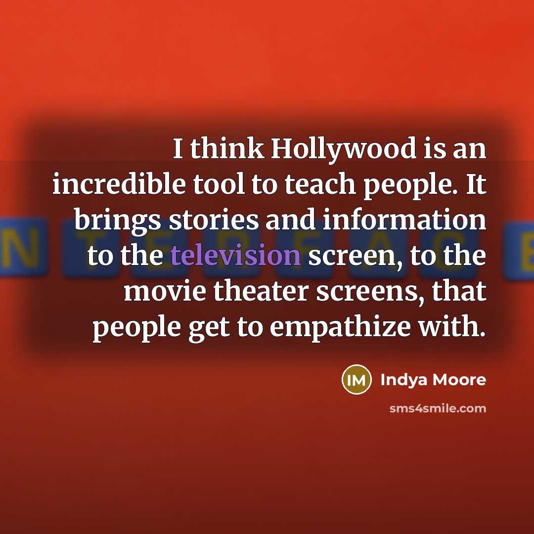 “I think Hollywood is an incredible tool to teach people. It brings stories and information to the television screen, to the movie theater screens, that people get to empathize with.” quote by Indya Moore
