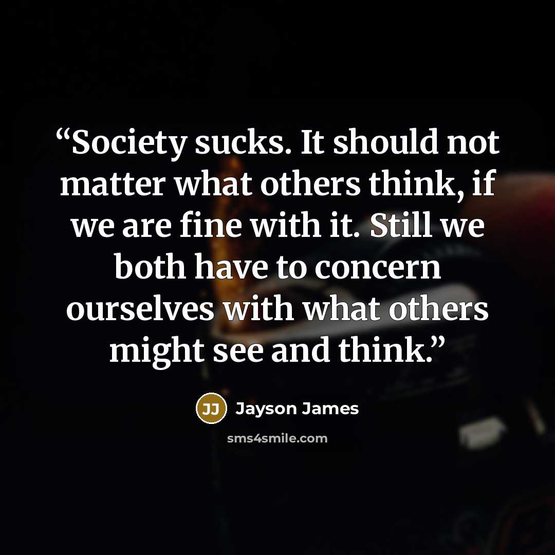 “Society sucks. It should not matter what others think, if we are fine with it. Still we both have to concern ourselves with what others might see and think.” quote by Jayson James