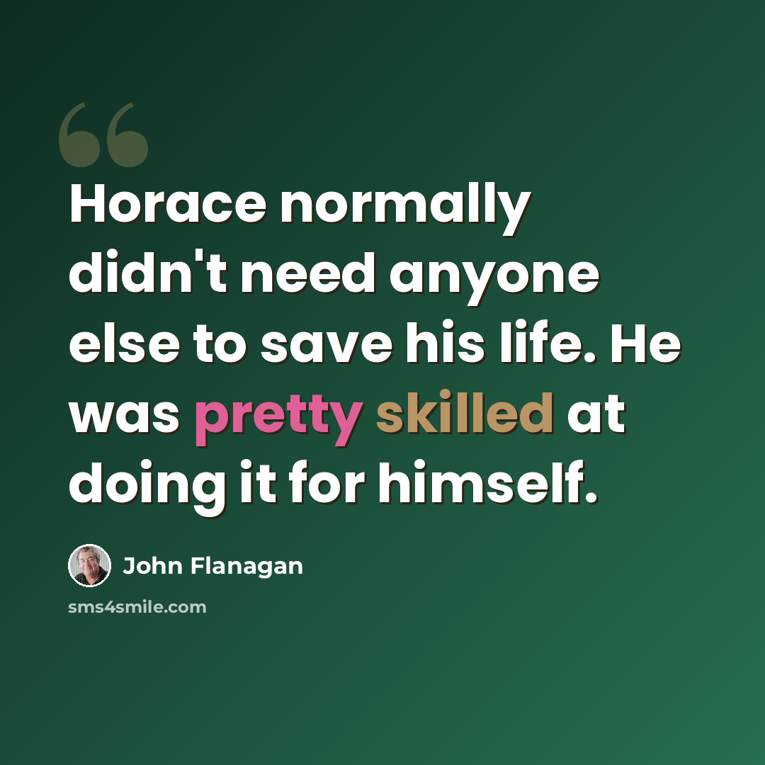 “Horace normally didn't need anyone else to save his life. He was pretty skilled at doing it for himself.” quote by John Flanagan