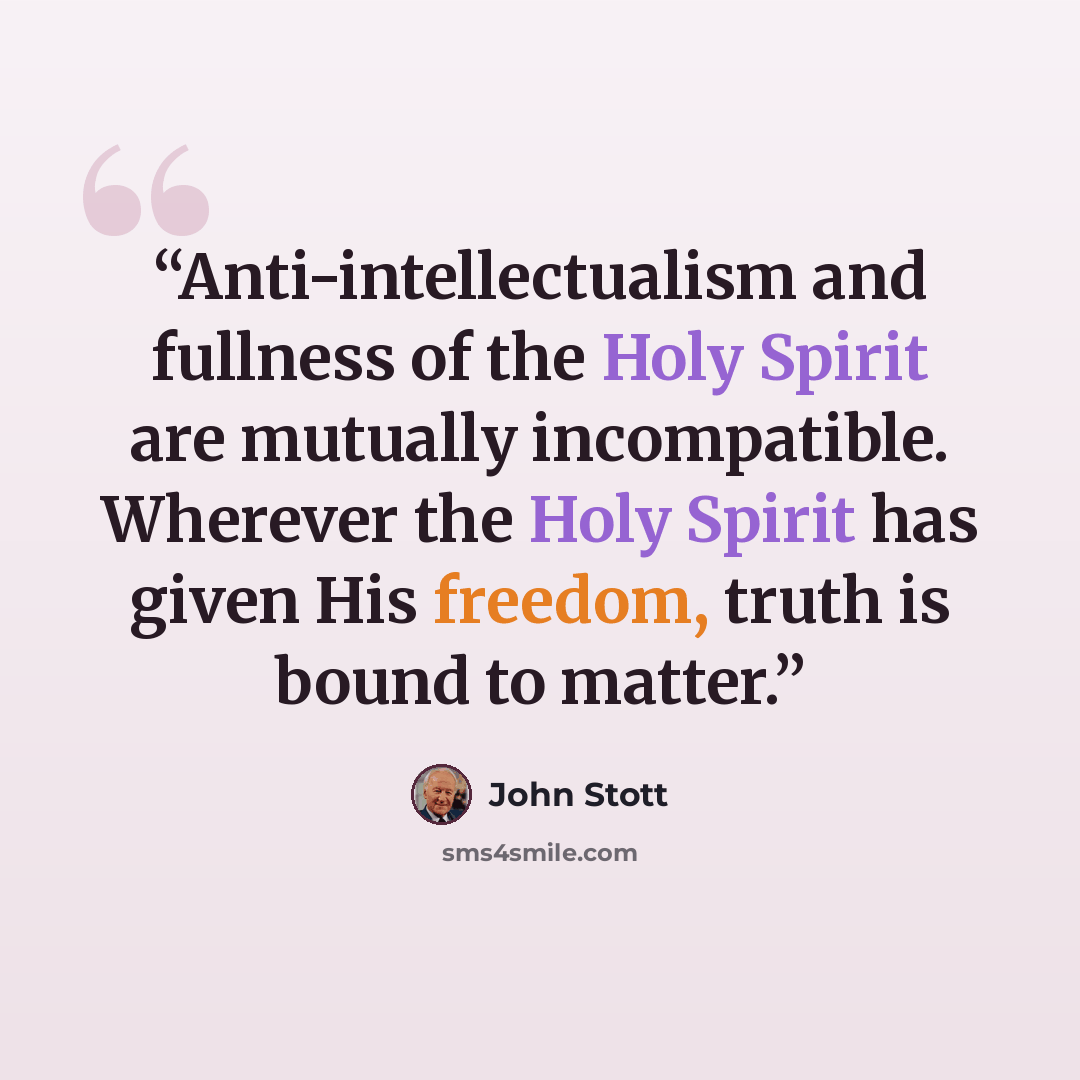 “Anti-intellectualism and fullness of the Holy Spirit are mutually incompatible. Wherever the Holy Spirit has given His freedom, truth is bound to matter.” quote by John Stott