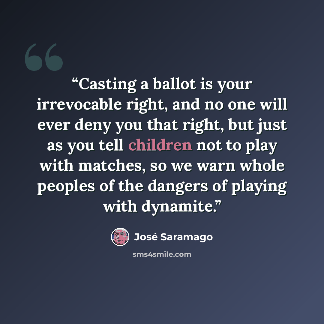 “Casting a ballot is your irrevocable right, and no one will ever deny you that right, but just as you tell children not to play with matches, so we warn whole peoples of the dangers of playing with dynamite.” quote by José Saramago