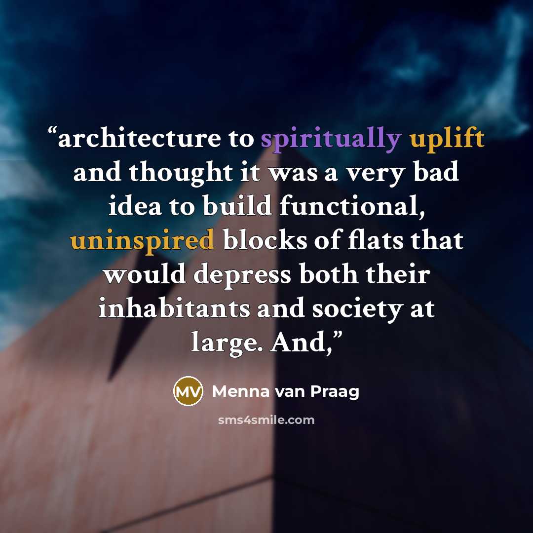 “architecture to spiritually uplift and thought it was a very bad idea to build functional, uninspired blocks of flats that would depress both their inhabitants and society at large. And,” quote by Menna van Praag