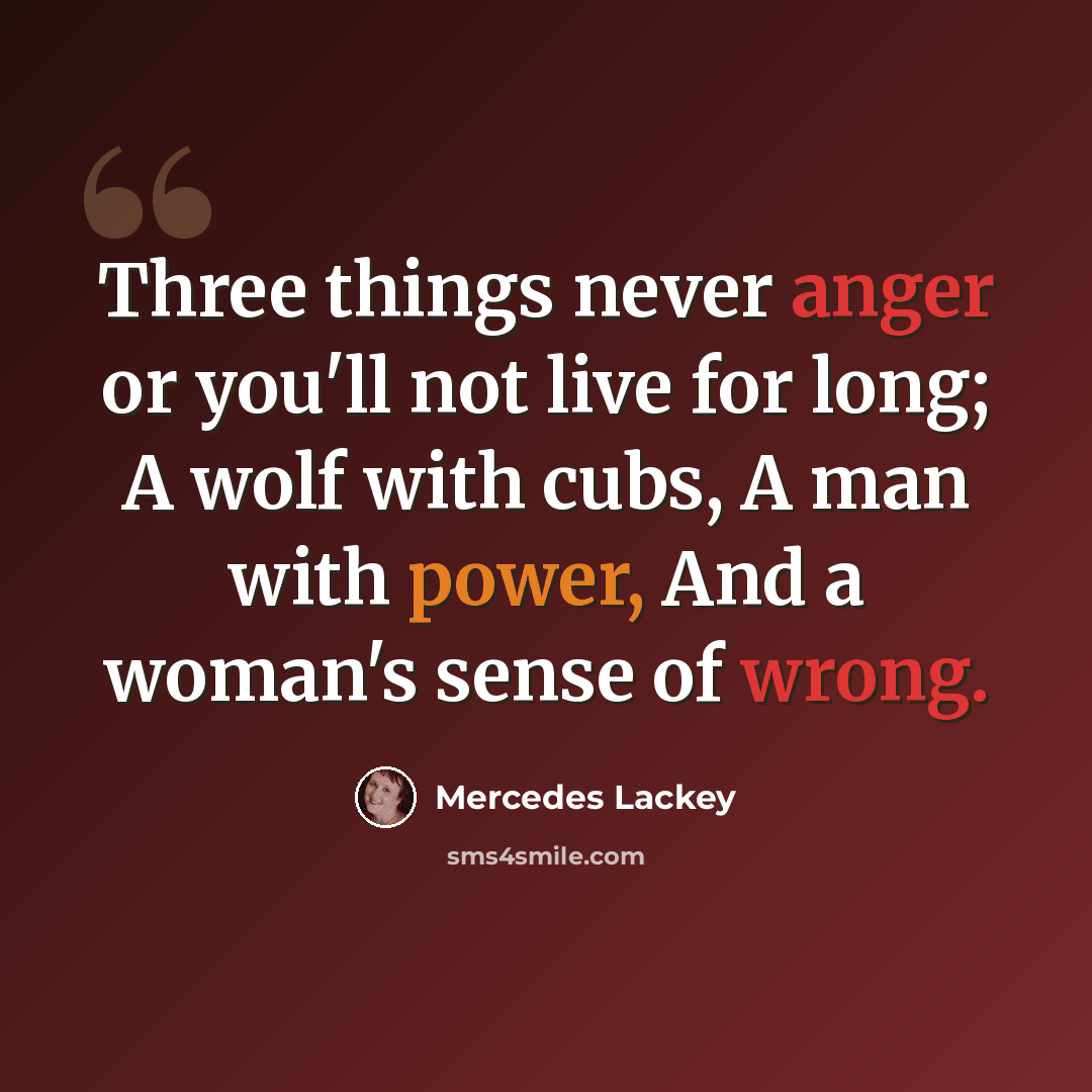 “Three things never anger or you'll not live for long; A wolf with cubs, A man with power, And a woman's sense of wrong.” quote by Mercedes Lackey