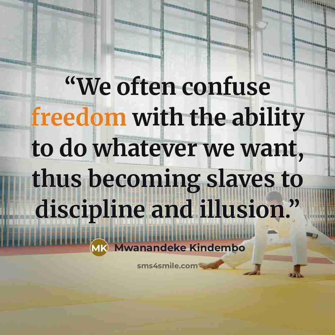 “We often confuse freedom with the ability to do whatever we want, thus becoming slaves to discipline and illusion.” quote by Mwanandeke Kindembo