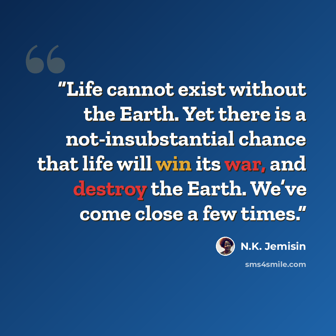 “Life cannot exist without the Earth. Yet there is a not-insubstantial chance that life will win its war, and destroy the Earth. We’ve come close a few times.” quote by N.K. Jemisin