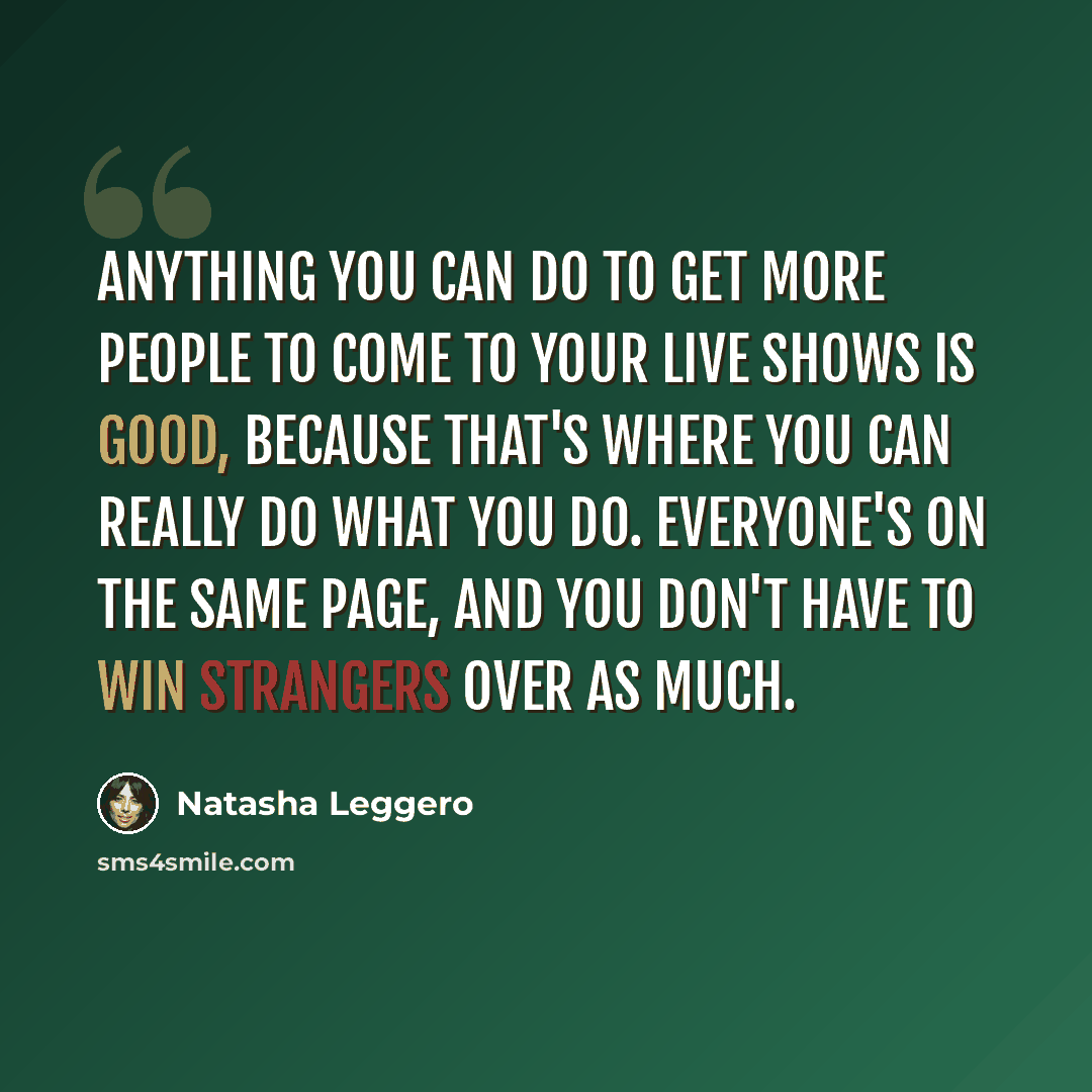 “Anything you can do to get more people to come to your live shows is good, because that's where you can really do what you do. Everyone's on the same page, and you don't have to win strangers over as much.” quote by Natasha Leggero