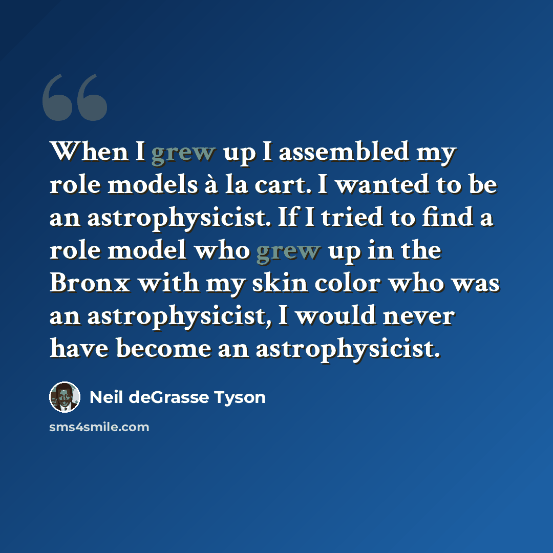 “When I grew up I assembled my role models à la cart. I wanted to be an astrophysicist. If I tried to find a role model who grew up in the Bronx with my skin color who was an astrophysicist, I would never have become an astrophysicist.” quote by Neil deGrasse Tyson