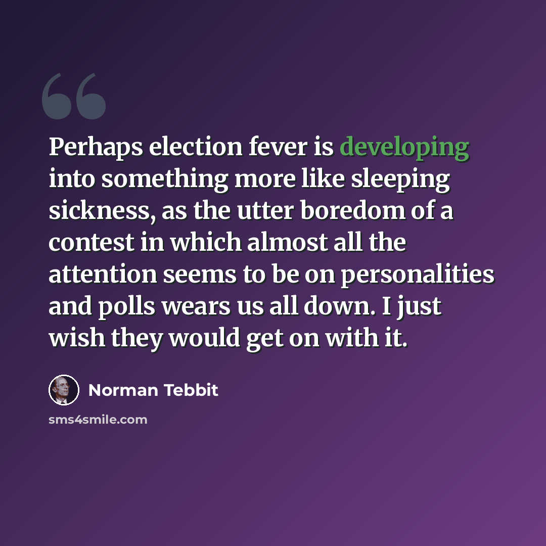 “Perhaps election fever is developing into something more like sleeping sickness, as the utter boredom of a contest in which almost all the attention seems to be on personalities and polls wears us all down. I just wish they would get on with it.” quote by Norman Tebbit
