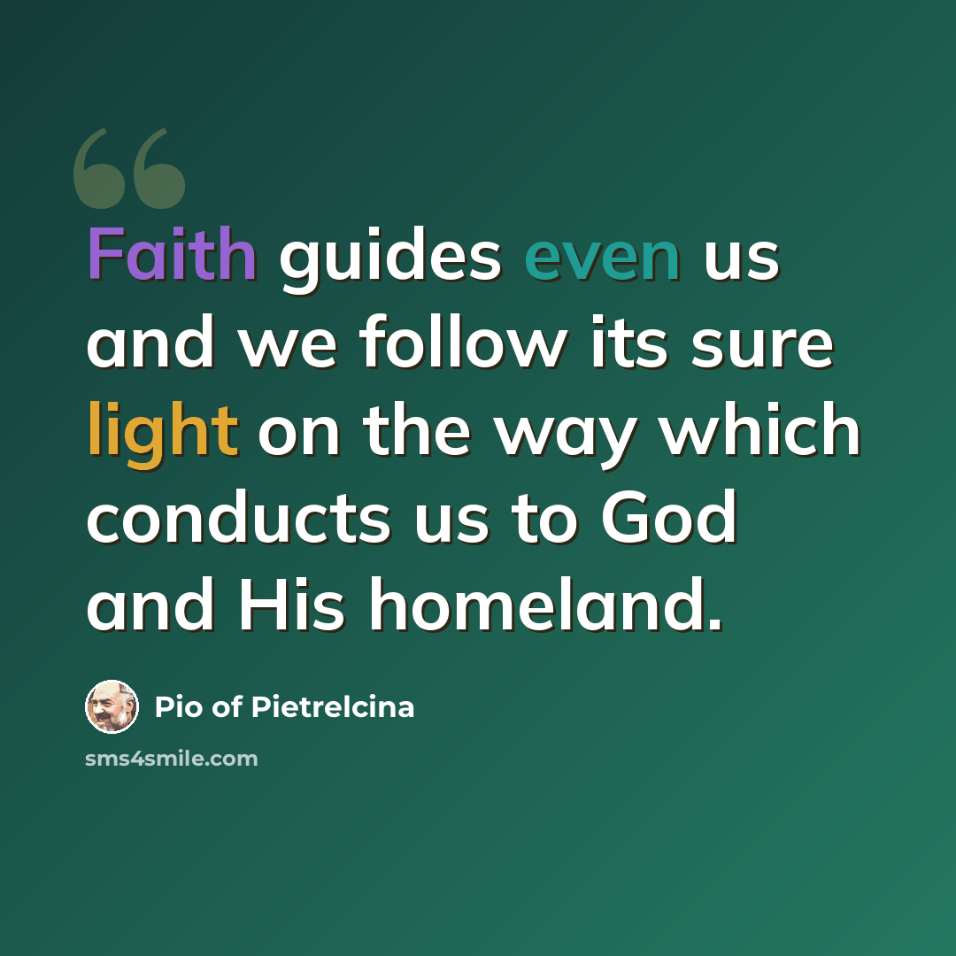 “Faith guides even us and we follow its sure light on the way which conducts us to God and His homeland.” quote by Pio of Pietrelcina