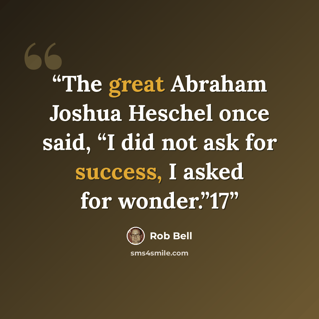 “The great Abraham Joshua Heschel once said, “I did not ask for success, I asked for wonder.”17” quote by Rob Bell