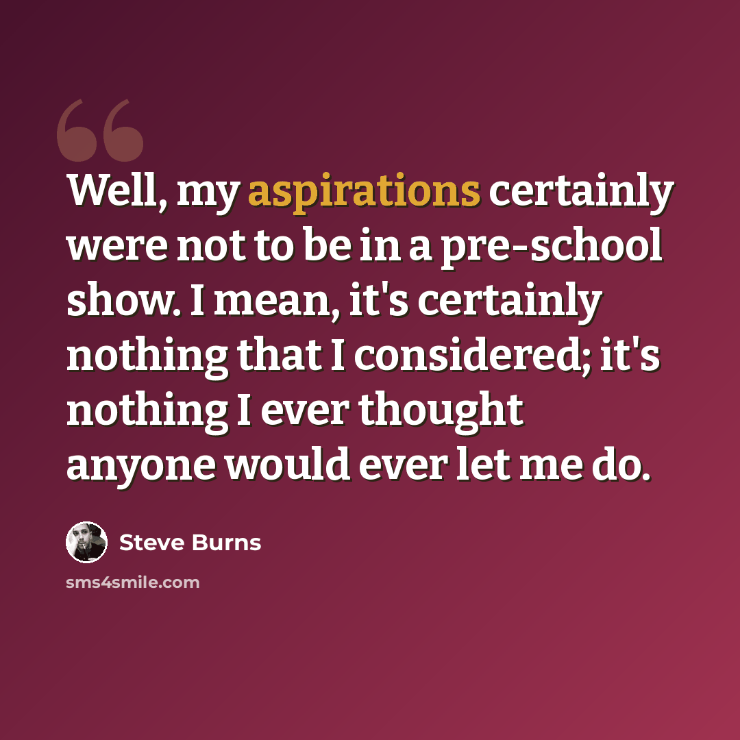 “Well, my aspirations certainly were not to be in a pre-school show. I mean, it's certainly nothing that I considered; it's nothing I ever thought anyone would ever let me do.” quote by Steve Burns
