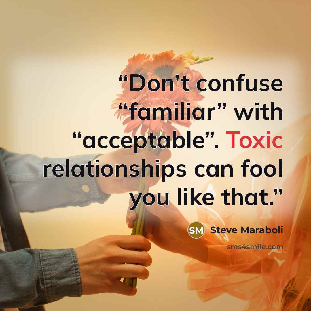 “Don’t confuse “familiar” with “acceptable”. Toxic relationships can fool you like that.” quote by Steve Maraboli