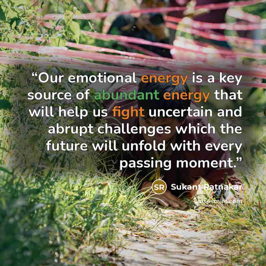 “Our emotional energy is a key source of abundant energy that will help us fight uncertain and abrupt challenges which the future will unfold with every passing moment.” quote by Sukant Ratnakar
