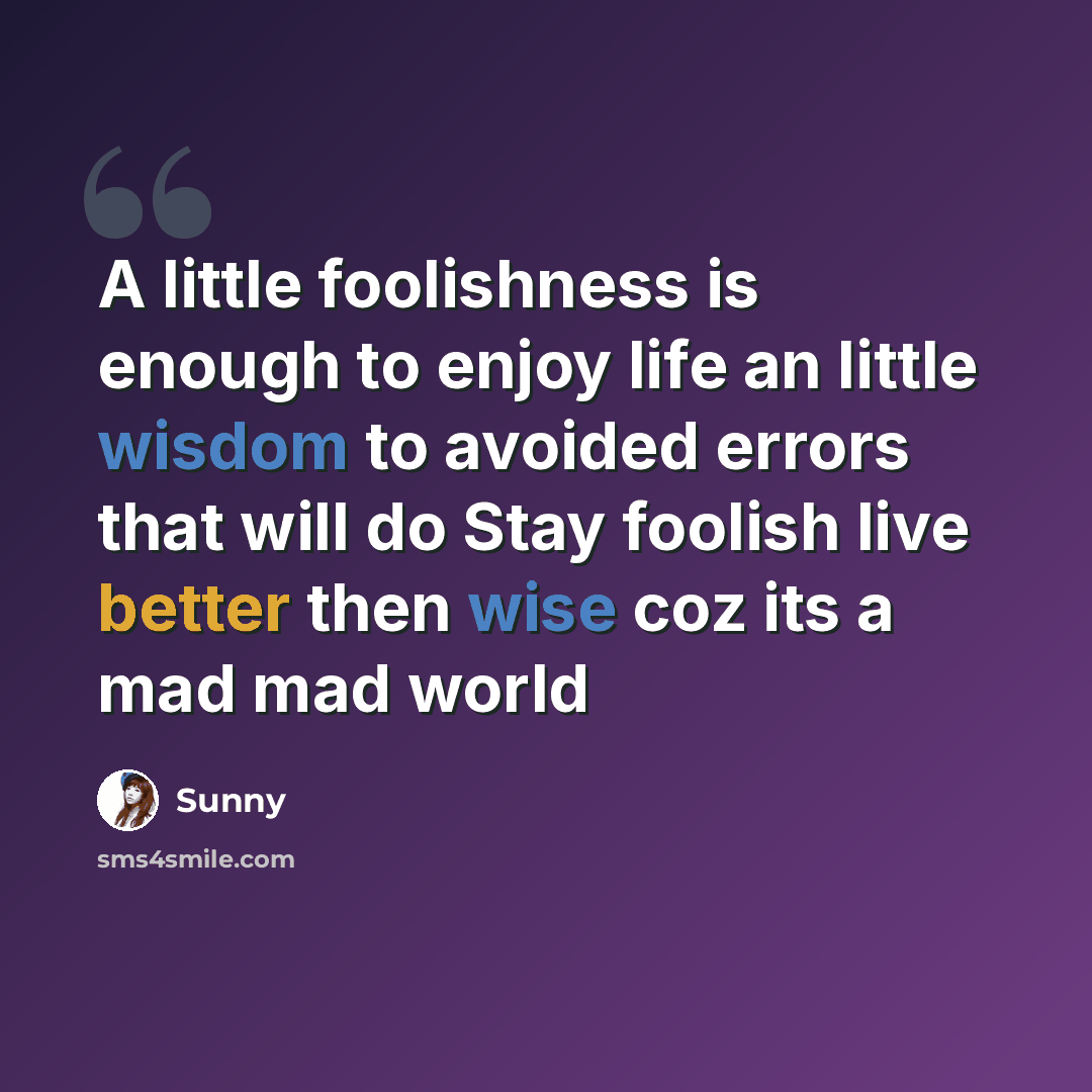 “A little foolishness is enough to enjoy life an little wisdom to avoided errors that will do Stay foolish live better then wise coz its a mad mad world” quote by Sunny