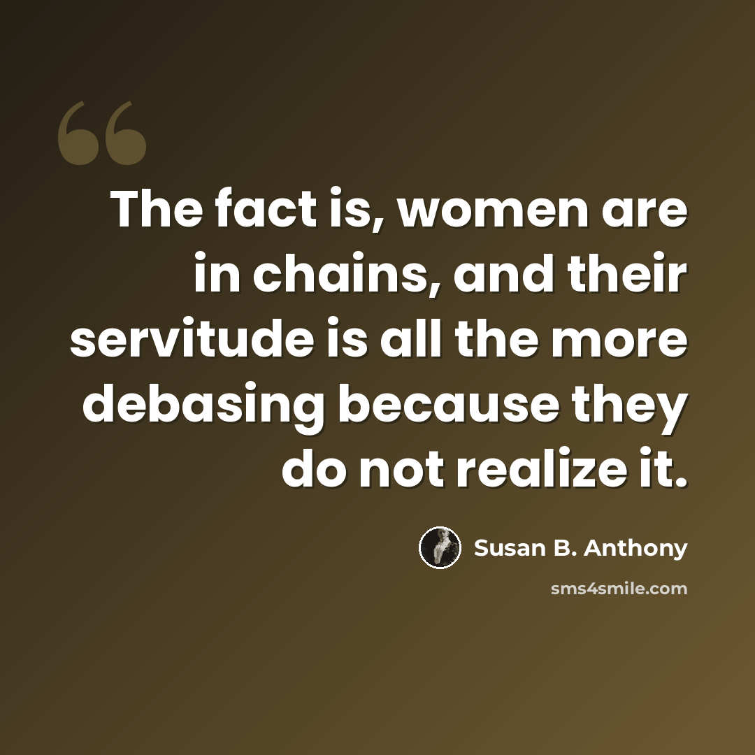 “The fact is, women are in chains, and their servitude is all the more debasing because they do not realize it.” quote by Susan B. Anthony