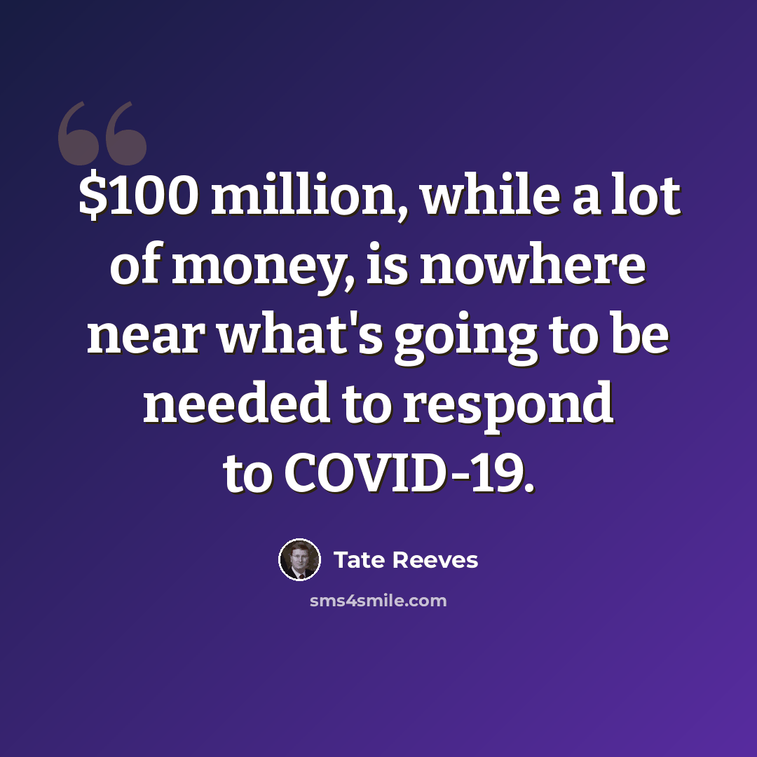 “$100 million, while a lot of money, is nowhere near what's going to be needed to respond to COVID-19.” quote by Tate Reeves
