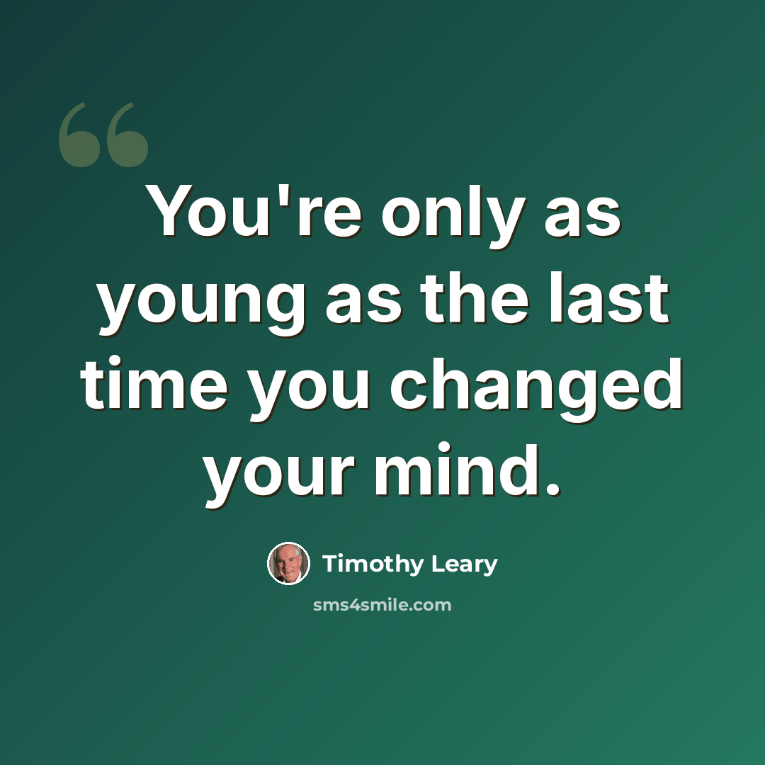 “You're only as young as the last time you changed your mind.” quote by Timothy Leary