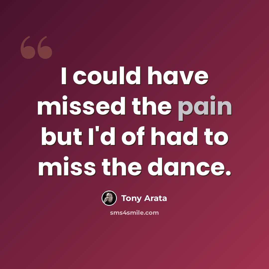 “I could have missed the pain but I'd of had to miss the dance.” quote by Tony Arata