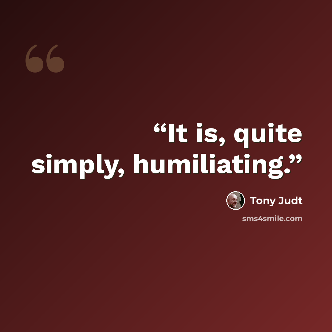 “It is, quite simply, humiliating.” quote by Tony Judt