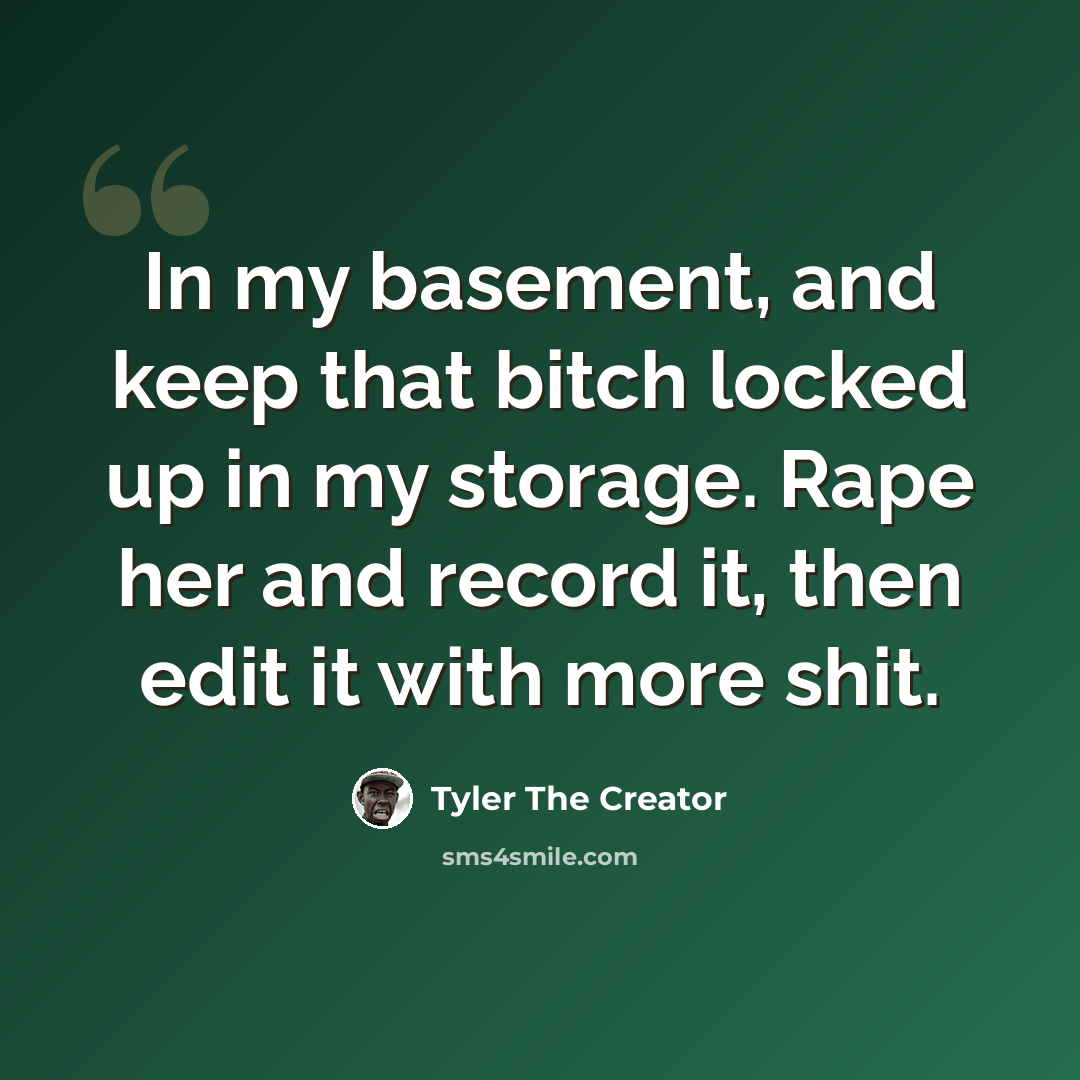 “In my basement, and keep that bitch locked up in my storage. Rape her and record it, then edit it with more shit.” quote by Tyler The Creator