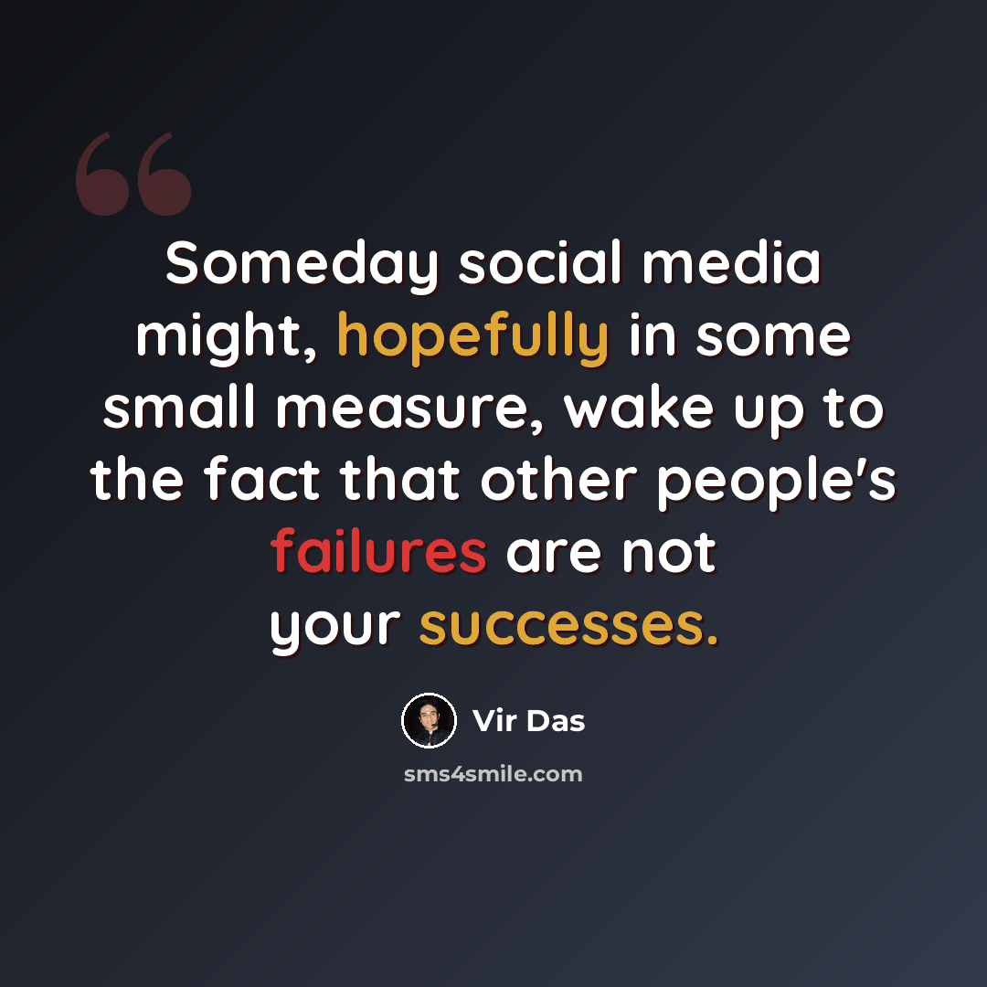 “Someday social media might, hopefully in some small measure, wake up to the fact that other people's failures are not your successes.” quote by Vir Das