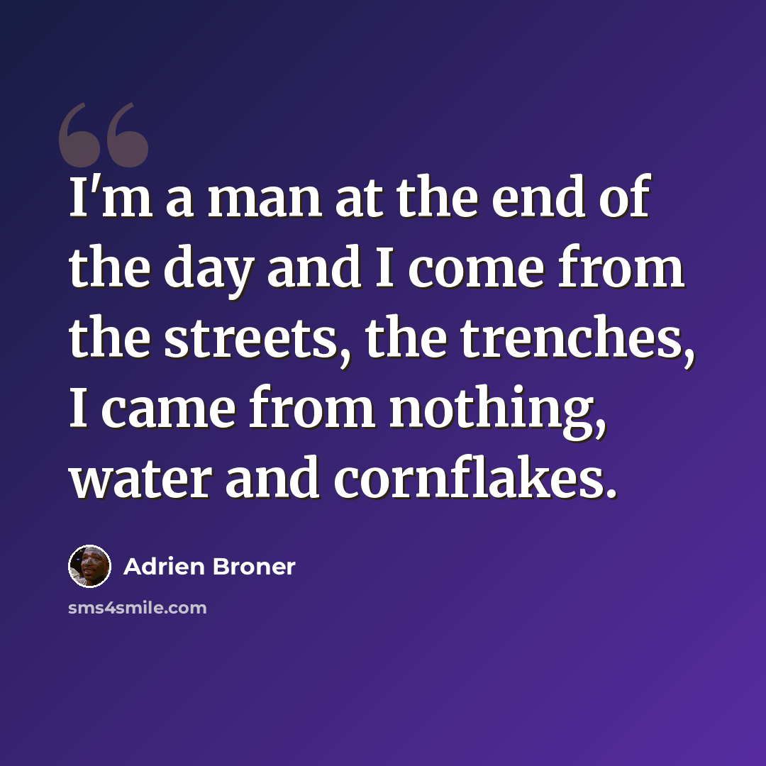 “I'm a man at the end of the day and I come from the streets, the trenches, I came from nothing, water and cornflakes.” quote by Adrien Broner