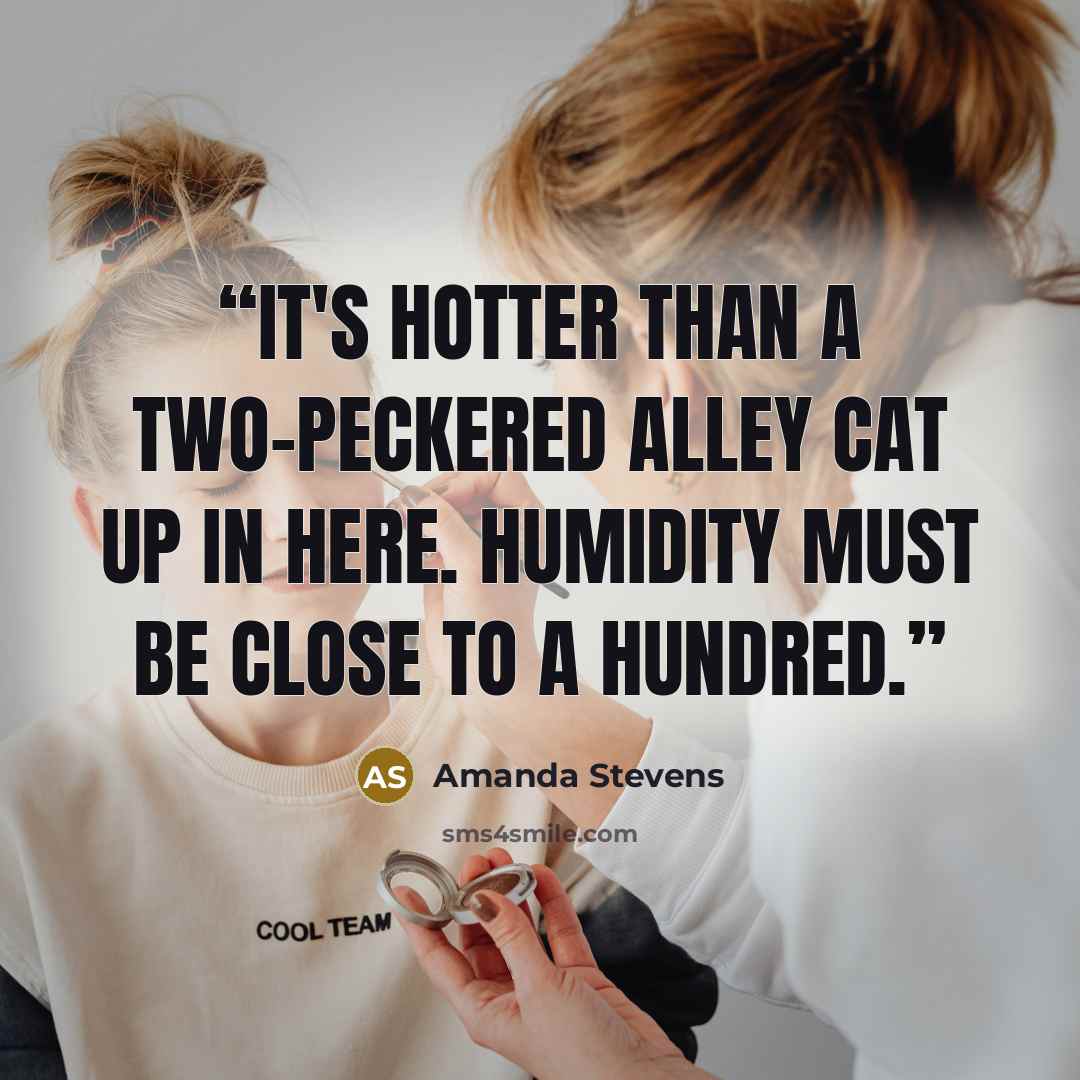 “It's hotter than a two-peckered alley cat up in here. Humidity must be close to a hundred.” quote by Amanda Stevens