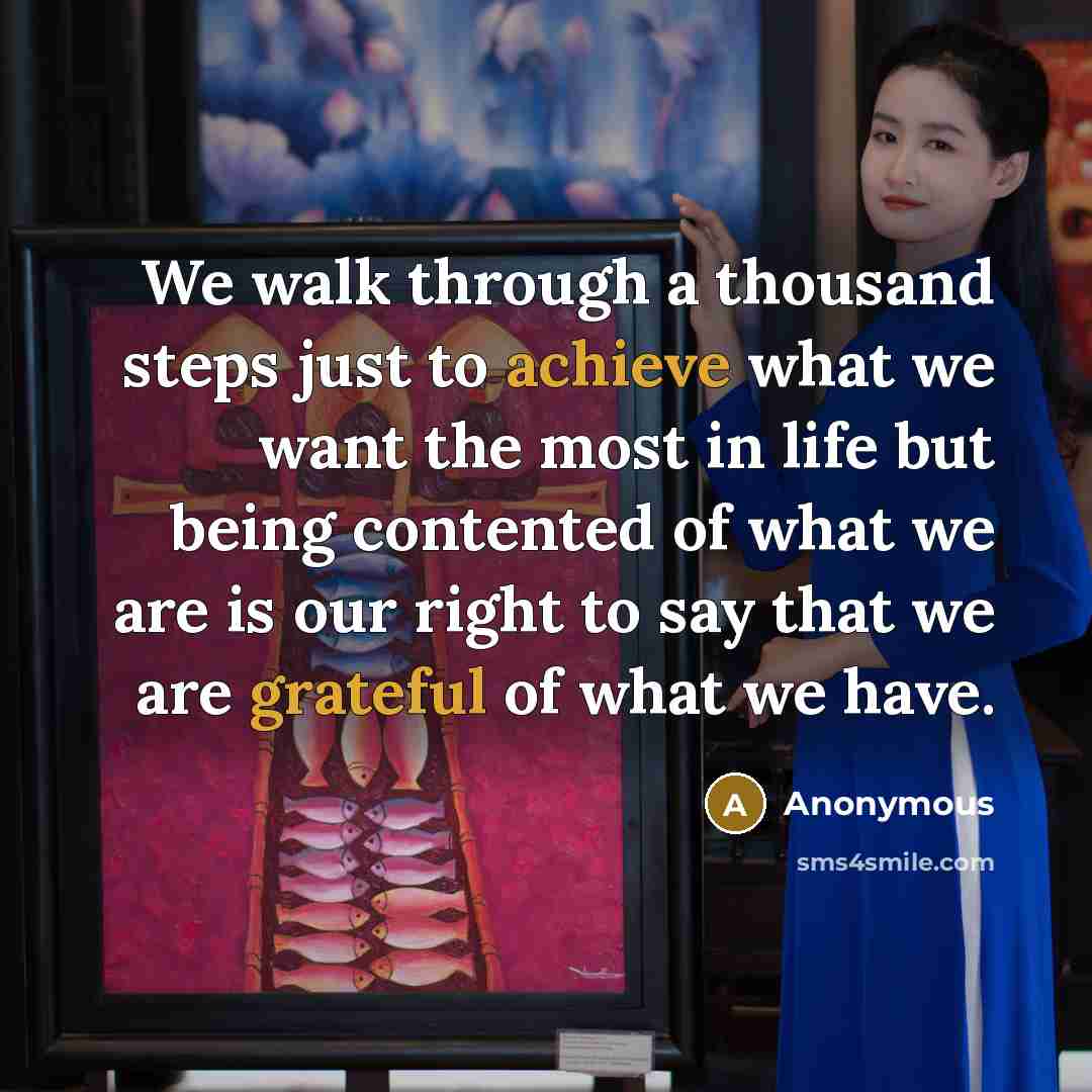 “We walk through a thousand steps just to achieve what we want the most in life but being contented of what we are is our right to say that we are grateful of what we have.” quote by Anonymous