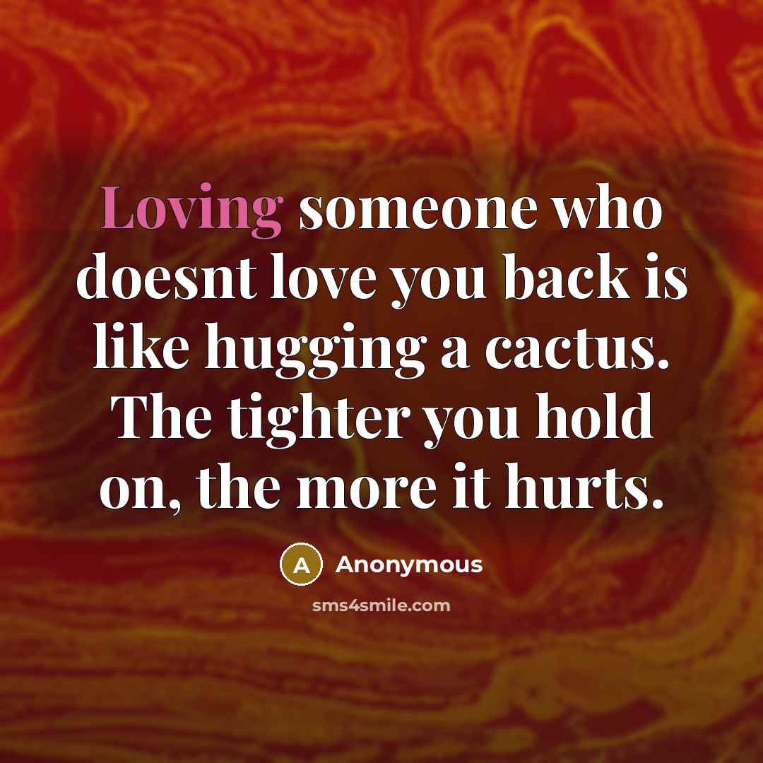 “Loving someone who doesnt love you back is like hugging a cactus. The tighter you hold on, the more it hurts.” quote by Anonymous