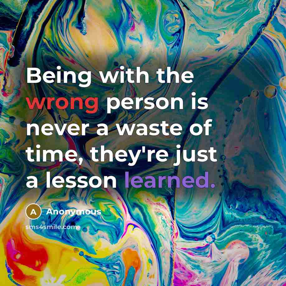 “Being with the wrong person is never a waste of time, they're just a lesson learned.” quote by Anonymous