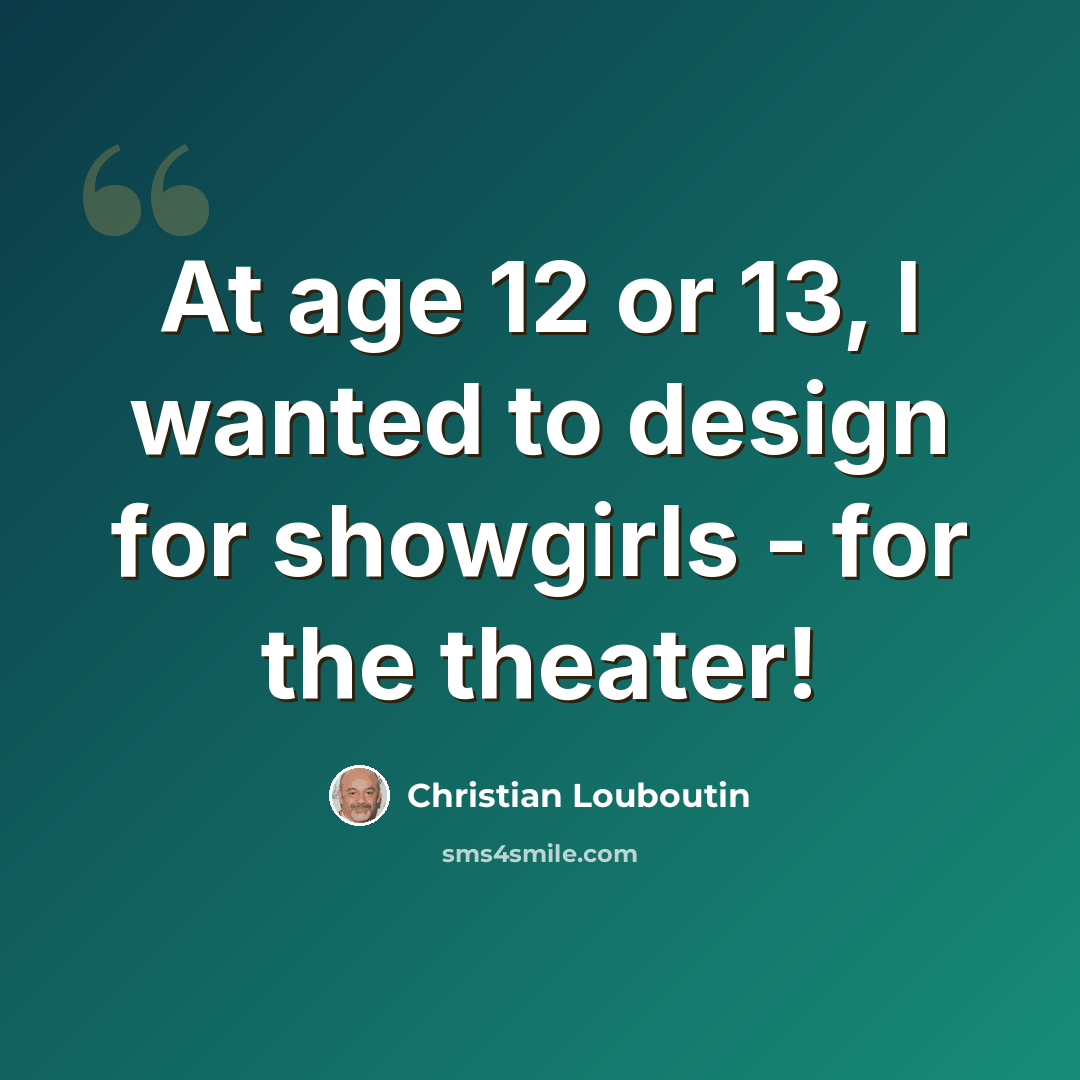 “At age 12 or 13, I wanted to design for showgirls - for the theater!” quote by Christian Louboutin