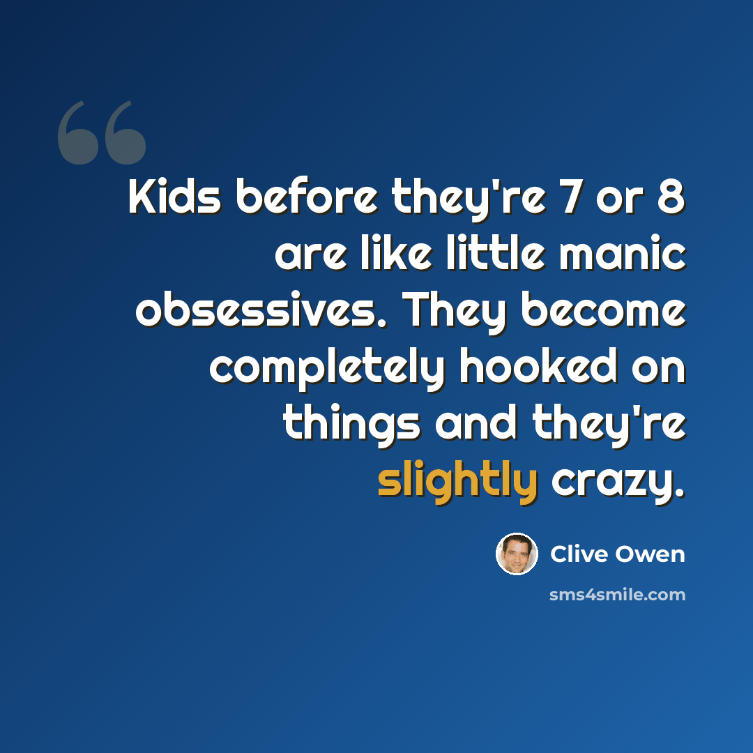“Kids before they're 7 or 8 are like little manic obsessives. They become completely hooked on things and they're slightly crazy.” quote by Clive Owen