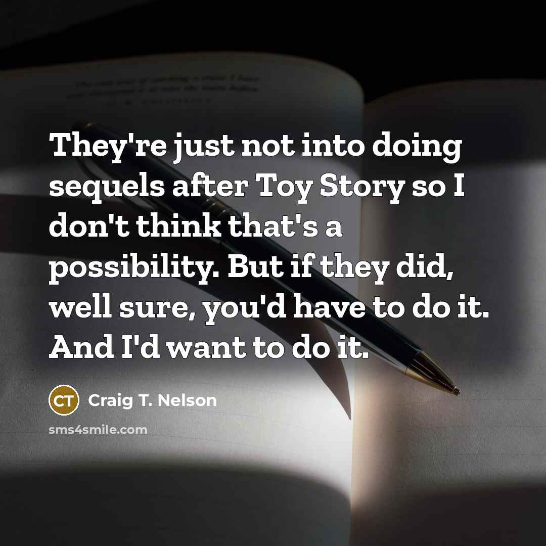 “They're just not into doing sequels after Toy Story so I don't think that's a possibility. But if they did, well sure, you'd have to do it. And I'd want to do it.” quote by Craig T. Nelson