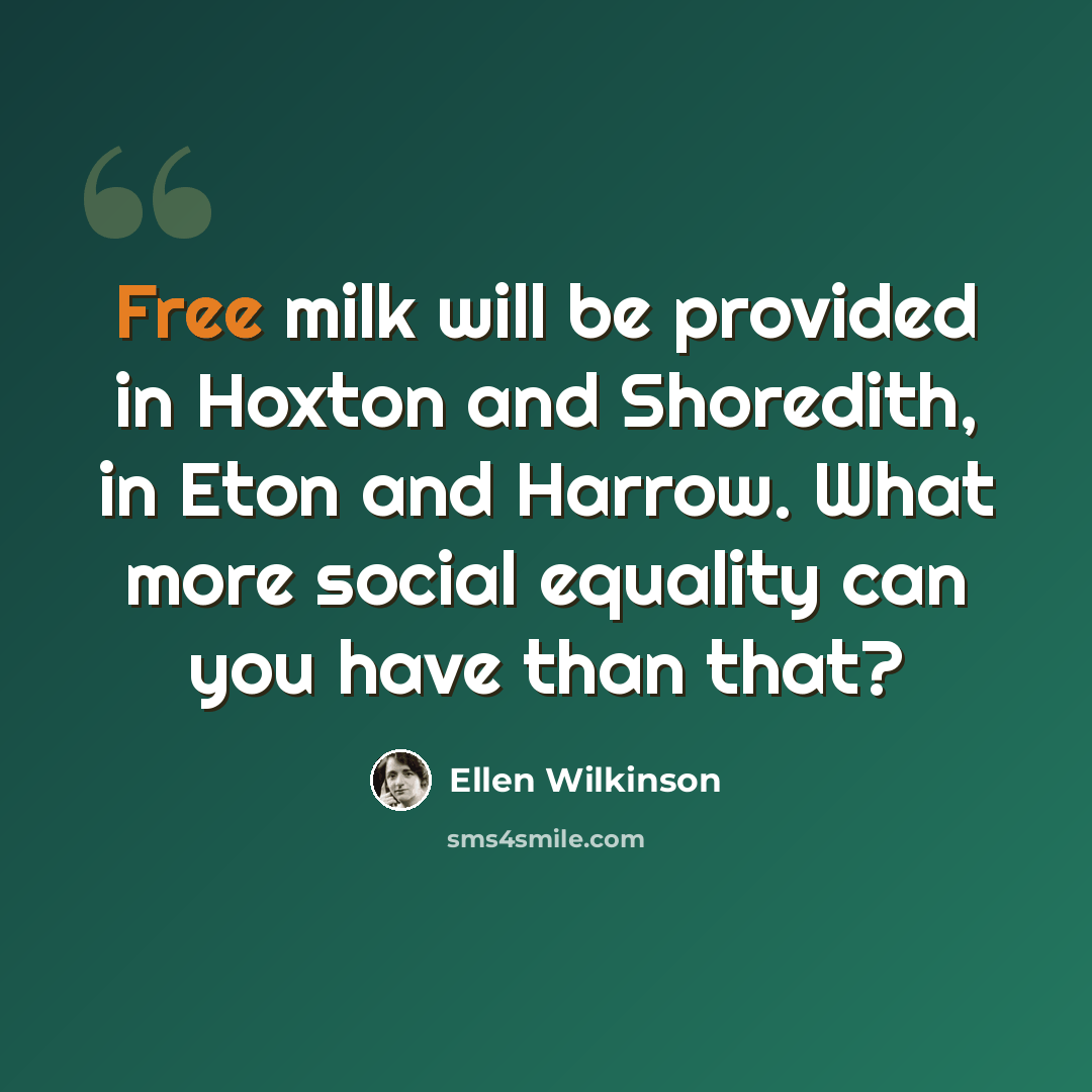 “Free milk will be provided in Hoxton and Shoredith, in Eton and Harrow. What more social equality can you have than that?” quote by Ellen Wilkinson
