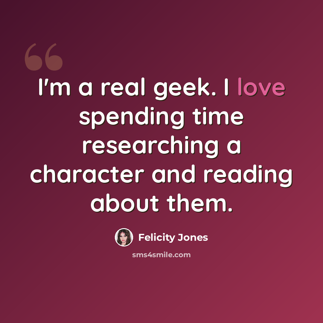 “I'm a real geek. I love spending time researching a character and reading about them.” quote by Felicity Jones