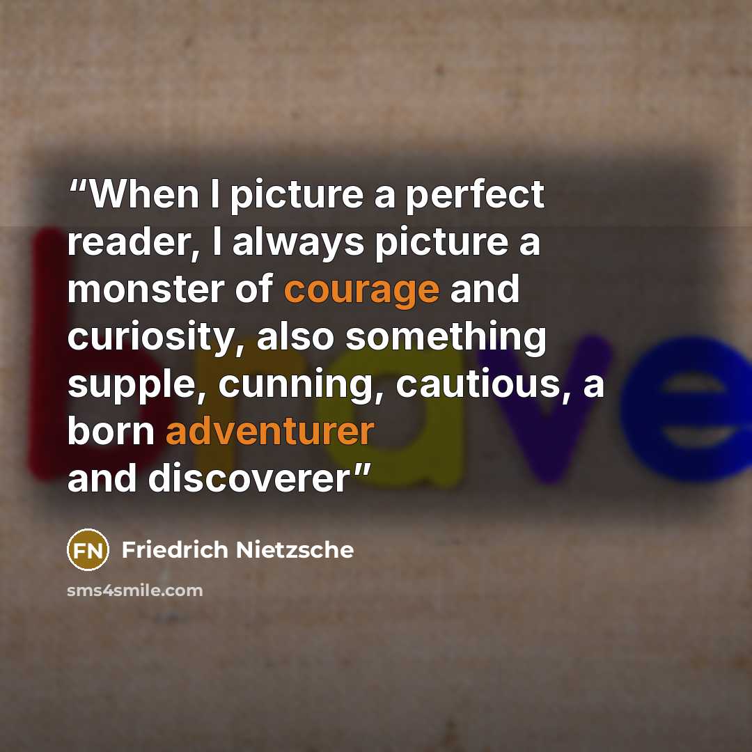 “When I picture a perfect reader, I always picture a monster of courage and curiosity, also something supple, cunning, cautious, a born adventurer and discoverer” quote by Friedrich Nietzsche
