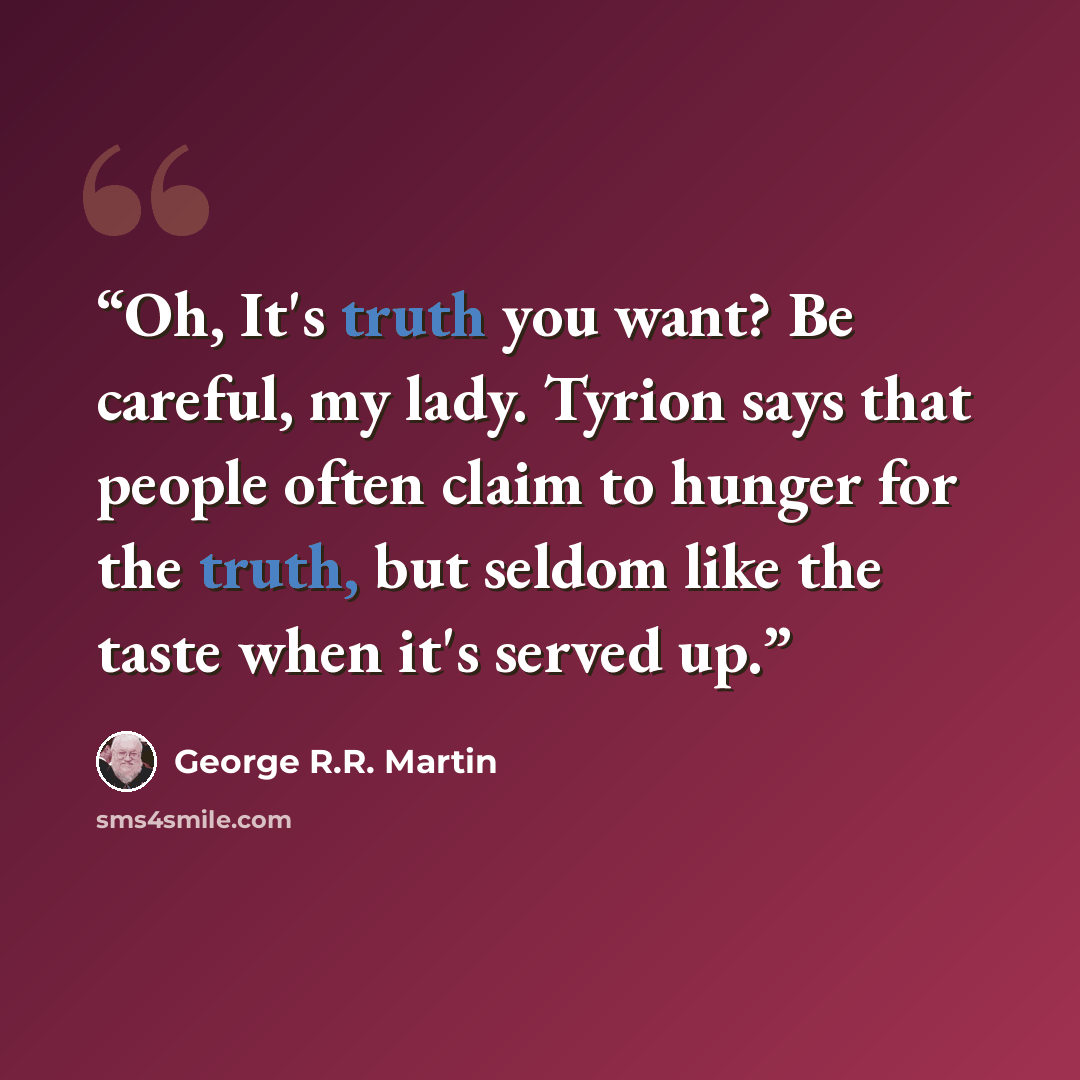 “Oh, It's truth you want? Be careful, my lady. Tyrion says that people often claim to hunger for the truth, but seldom like the taste when it's served up.” quote by George R.R. Martin