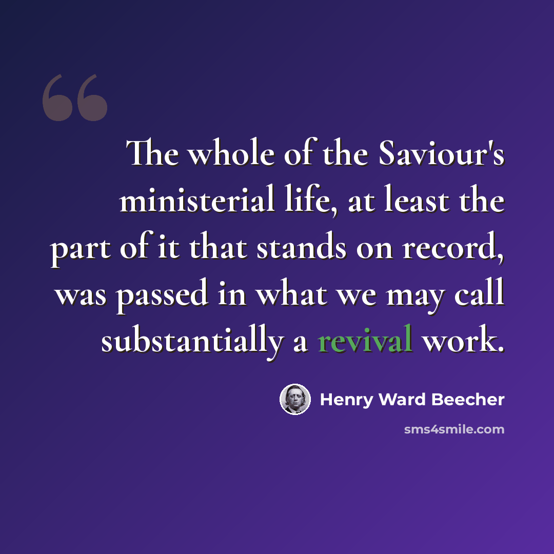 “The whole of the Saviour's ministerial life, at least the part of it that stands on record, was passed in what we may call substantially a revival work.” quote by Henry Ward Beecher