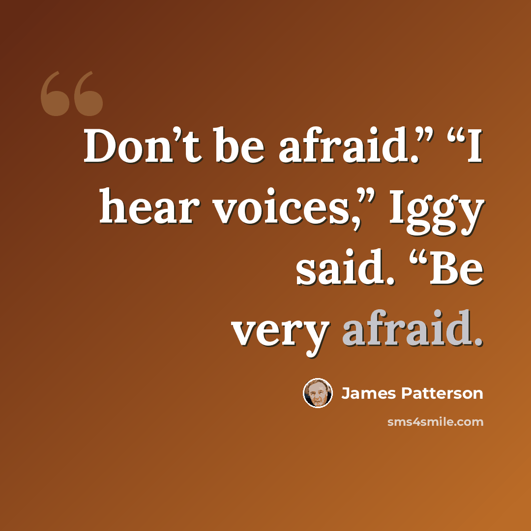 “Don’t be afraid.” “I hear voices,” Iggy said. “Be very afraid.” quote by James Patterson
