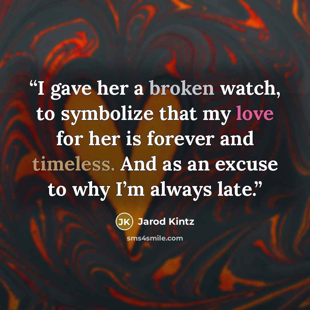 “I gave her a broken watch, to symbolize that my love for her is forever and timeless. And as an excuse to why I’m always late.” quote by Jarod Kintz