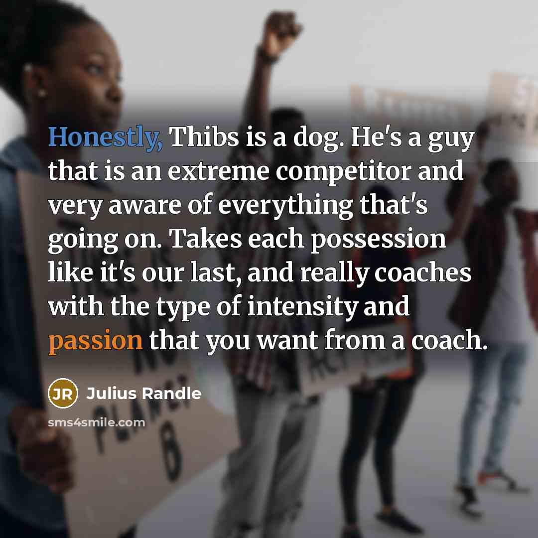 “Honestly, Thibs is a dog. He's a guy that is an extreme competitor and very aware of everything that's going on. Takes each possession like it's our last, and really coaches with the type of intensity and passion that you want from a coach.” quote by Julius Randle