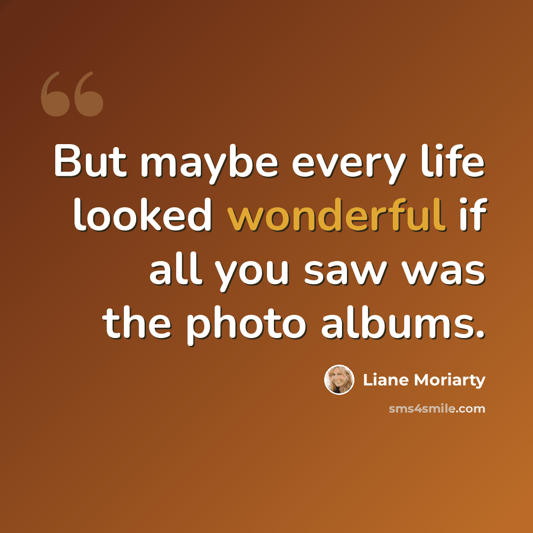 “But maybe every life looked wonderful if all you saw was the photo albums.” quote by Liane Moriarty