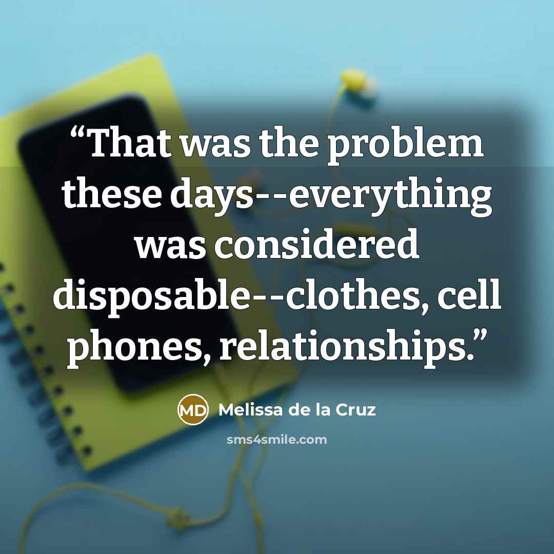 “That was the problem these days--everything was considered disposable--clothes, cell phones, relationships.” quote by Melissa de la Cruz