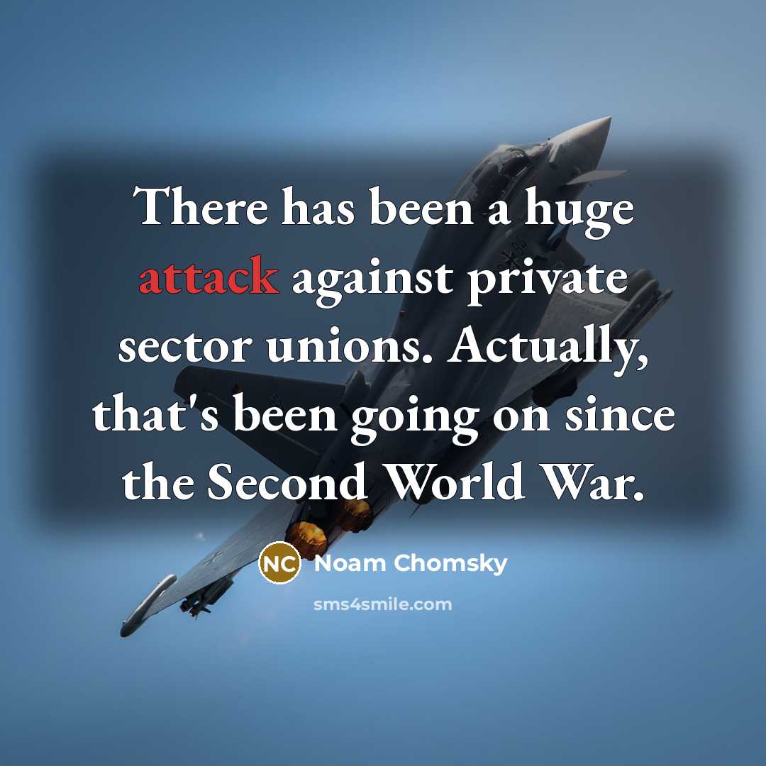 “There has been a huge attack against private sector unions. Actually, that's been going on since the Second World War.” quote by Noam Chomsky