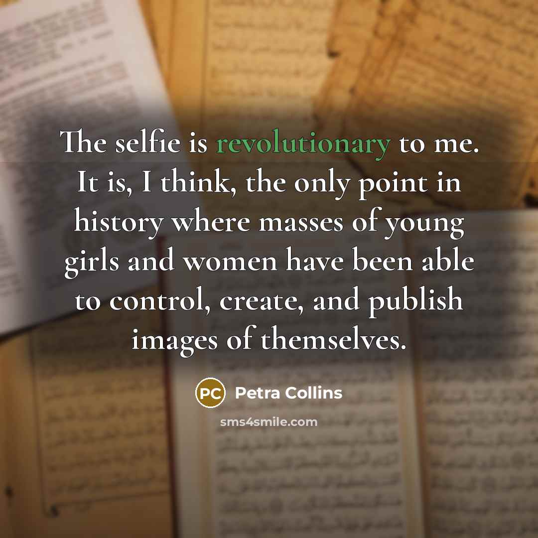 “The selfie is revolutionary to me. It is, I think, the only point in history where masses of young girls and women have been able to control, create, and publish images of themselves.” quote by Petra Collins