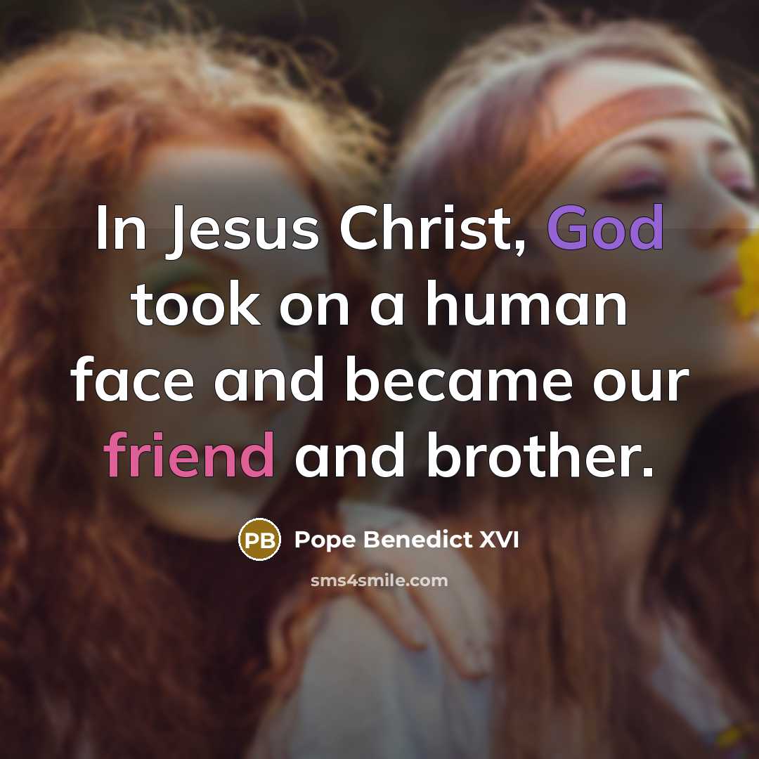 “In Jesus Christ, God took on a human face and became our friend and brother.” quote by Pope Benedict XVI