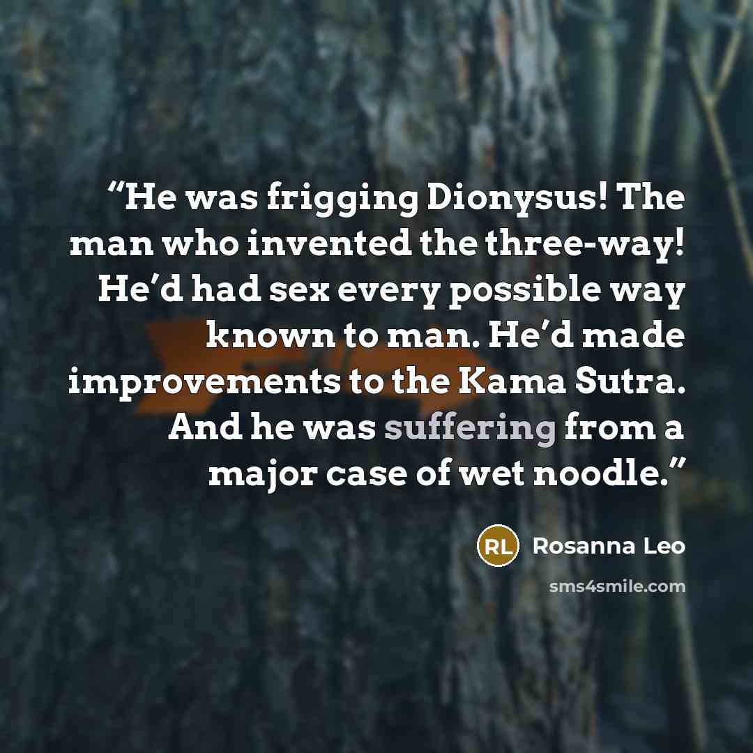 “He was frigging Dionysus! The man who invented the three-way! He’d had sex every possible way known to man. He’d made improvements to the Kama Sutra. And he was suffering from a major case of wet noodle.” quote by Rosanna Leo