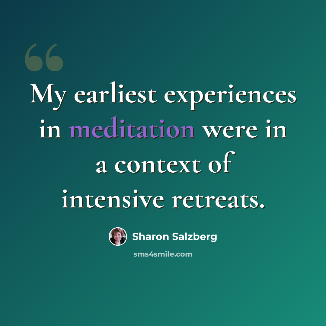 “My earliest experiences in meditation were in a context of intensive retreats.” quote by Sharon Salzberg